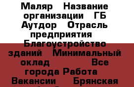 Маляр › Название организации ­ ГБ Аутдор › Отрасль предприятия ­ Благоустройство зданий › Минимальный оклад ­ 30 000 - Все города Работа » Вакансии   . Брянская обл.,Сельцо г.